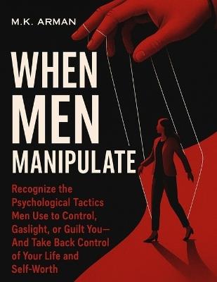 When Men Manipulate: Recognize the Psychological Tactics Men Use to Control, Gaslight, or Guilt You-And Take Back Control of Your Life and Self-Worth - M K Arman - cover