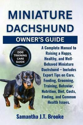 Miniature Dachshund Owner's Guide: A Complete Manual to Raising a Happy, Healthy, and Well-Behaved Miniature Dachshund - Includes Expert Tips on Care, Feeding, Grooming, Training, Behavior, Nutrition, Diet, Costs, Finding, and Common Health Issues. - Samantha J T Brooke - cover