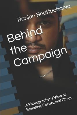 Behind the Campaign: A Photographer's View of Branding, Clients, and Chaos - Ranjan Bhattacharya - cover