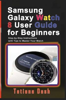 Samsung Galaxy Watch 8 User Guide for Beginners: Step-by-Step Instructions with Tips to Master Your Watch - Tatiana Dash - cover
