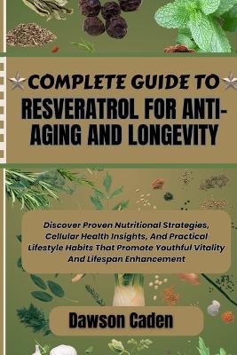 Complete Guide to Resveratrol for Anti-Aging and Longevity: Discover Proven Nutritional Strategies, Cellular Health Insights, And Practical Lifestyle Habits That Promote Youthful Vitality And Lifespan Enhancement - Dawson Caden - cover