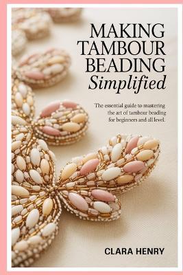 Making Tambour Beading Simplified: The Essential Guide to Mastering the Art of Tambour Beading for Beginners and all level - Clara Henry - cover