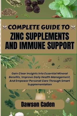 Complete Guide to Zinc Supplements and Immune Support: Gain Clear Insights Into Essential Mineral Benefits, Improve Daily Health Management, And Empower Personal Care Through Smart Supplementation - Dawson Caden - cover