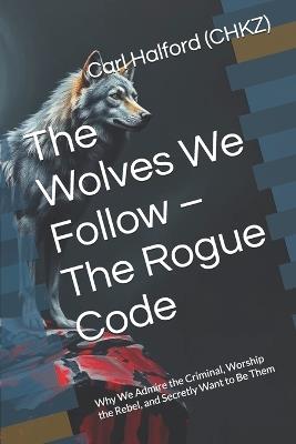 The Wolves We Follow - The Rogue Code: Why We Admire the Criminal, Worship the Rebel, and Secretly Want to Be Them - Winford International,Carl Halford (Chkz) - cover