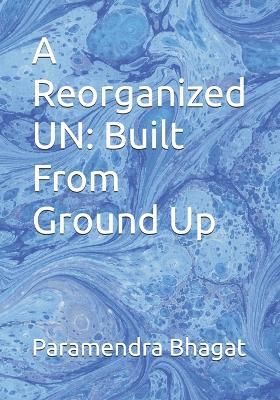 A Reorganized UN: Built From Ground Up - Paramendra Kumar Bhagat - cover