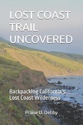 Lost Coast Trail Uncovered: Backpacking California's Lost Coast Wilderness - Praise D Debby - cover