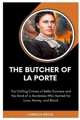 The Butcher of La Porte: The Chilling Crimes of Belle Gunness and the Mind of a Murderess Who Hunted for Love, Money, and Blood - Cordelia Welch - cover