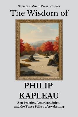 The Wisdom of Philip Kapleau: Zen Practice, American Spirit, and the Three Pillars of Awakening - Sapientia Mundi Press - cover