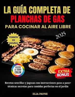 La Guía Completa De Planchas De Gas Para Cocinar Al Aire Libre: Recetas sencillas y jugosas con instrucciones paso a paso + técnicas secretas para comidas perfectas en el jardín - Elia Payne - cover