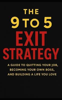 The 9 to 5 Exit Strategy: A Guide to Quitting Your Job, Becoming Your Own Boss, And Building a Life You Love - William Plaza - cover