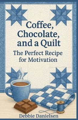 Coffee, Chocolate, and a Quilt: The Perfect Recipe for Motivation - Debbie Danielsen - cover
