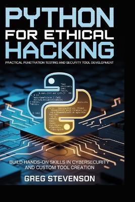 Python for Ethical Hacking: Practical Penetration Testing and Security Tool Development: Build Hands-On Skills in Cybersecurity and Custom Tool Creation - Greg Stevenson - cover