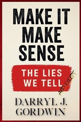 Make It Make Sense: The Lies We Tell and Except - Darryl J Gordwin - cover