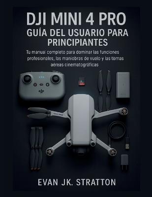 DJI Mini 4 Pro Guía del Usuario para Principiantes: Tu manual completo para dominar funciones profesionales, trucos de vuelo y tomas aéreas cinematográficas - Evan Jk Stratton - cover
