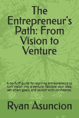 The Entrepreneur's Path: From Vision to Venture: A no-fluff guide for aspiring entrepreneurs to turn vision into a venture. Validate your idea, set smart goals, and launch with confidence. - Ryan Asuncion - cover