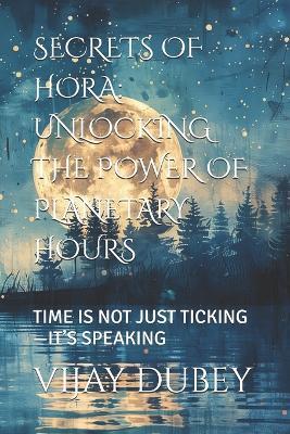 Secrets of Hora: Unlocking the Power of Planetary Hours: Time Is Not Just Ticking-It's Speaking - Vijay Dubey - cover