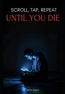 Scroll, Tap, Repeat, Until You Die: The Hidden War on Your Brain by Big Tech-And the 3-Step Plan to Reclaim Your Focus - Prince Zeblor - cover