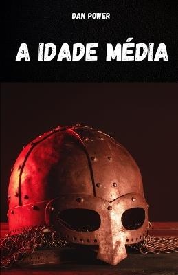 A Idade Média: Compêndio de história medieval para entender as características e aspectos essenciais da Idade Média. O período histórico mais fascinante e misterioso da história da humanidade - Dan Power - cover