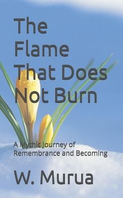 The Flame That Does Not Burn: A Mythic Journey of Remembrance and Becoming - W Murua - cover