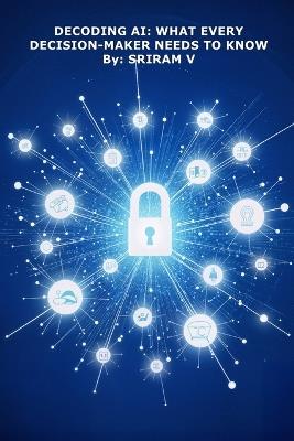 Decoding AI: What Every Decision-Maker Needs to Know: How Boards, CEOs, and Leaders Can Navigate the AI Shift with Confidence - Sriram V - cover