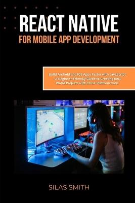 React Native for Mobile App Development: Build Android and iOS Apps Faster with JavaScript - A Beginner-Friendly Guide to Creating Real-World Projects with Cross-Platform Code - Silas Smith - cover