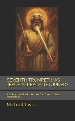 Seventh Trumpet: HAS JESUS ALREADY RETURNED?: A Biblical Investigation into the Doctrine of Fulfilled Eschatology - Michael Taylor - cover
