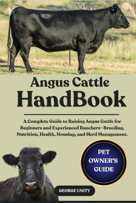 Angus Cattle Handbook: A Complete Guide to Raising Angus Cattle for Beginners and Experienced Ranchers-Breeding, Nutrition, Health, Housing, and Herd Management. - George Unity - cover