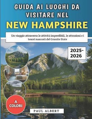 Guida Ai Luoghi Da Visitare Nel New Hampshire 2025-2026: Un viaggio attraverso le attività imperdibili, le attrazioni e i tesori nascosti del Granite State - Paul Albert - cover