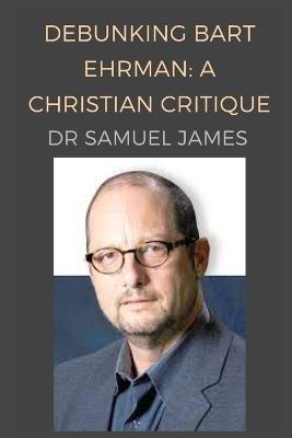 Debunking Bart Ehrman: A Christian Critique - Advanced Apologetics Research,Samuel James - cover
