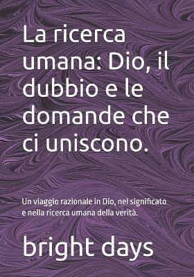 La ricerca umana: Dio, il dubbio e le domande che ci uniscono.: Un viaggio razionale in Dio, nel significato e nella ricerca umana della verità. - Bright Days - cover