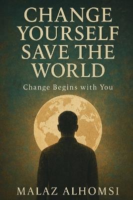 Change Yourself, Save the World: Change Begins With You - Malaz Alhomsi - cover