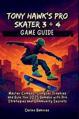 Tony Hawk's Pro Skater 3 + 4 Game Guide: Master Combos, Conquer Trophies and Rule the 2025 Remake with Pro Strategies and Community Secrets - Carloz Ramirez - cover