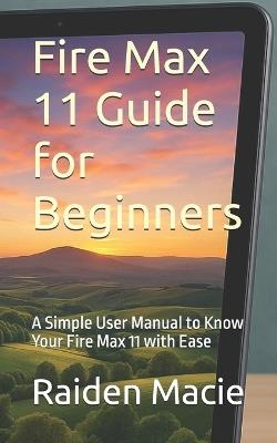 Fire Max 11 Guide for Beginners: A Simple User Manual to Know Your Fire Max 11 with Ease - Raiden Macie - cover