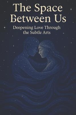 The Space Between Us: Deepening Love Through the Subtle Arts - A Wilcox - cover
