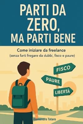 Parti da Zero, Ma Parti Bene: Come iniziare da freelance (senza farti fregare da dubbi, fisco e paure) - Alessandro Totaro - cover