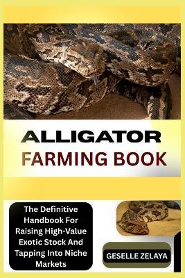Alligator Farming Book: The Definitive Handbook For Raising High-Value Exotic Stock And Tapping Into Niche Markets - Geselle Zelaya - cover