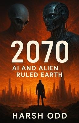2070: AI and Alien Ruled Earth: A Sci-Fi Epic of Survival, Resistance, and the Future of Humanity - Harsh Odd - cover