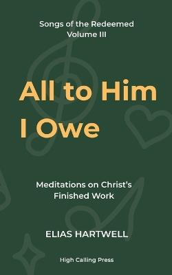 All to Him I Owe: Meditations on Christ's Finished Work - Elias Hartwell - cover