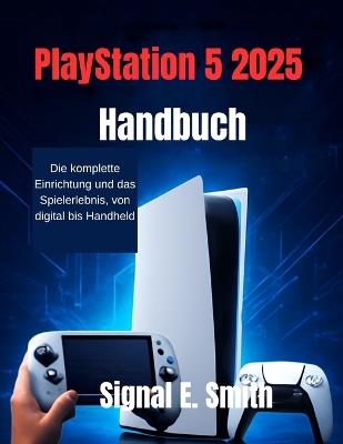 PlayStation 5 2025 Handbuch: Die komplette Einrichtung und das Spielerlebnis, von digital bis Handheld - Signal E Smith - cover