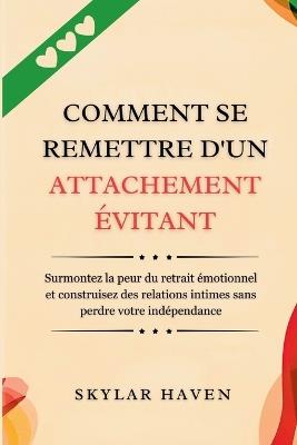 Comment se remettre d'un attachement évitant: Surmontez la peur du retrait émotionnel et construisez des relations intimes sans perdre votre indépendance - Skylar Haven - cover