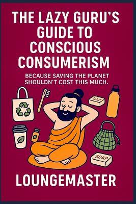 The Lazy Guru's Guide to Conscious Consumerism: Because Saving the Planet Shouldn't Cost This Much - Lounge Master - cover