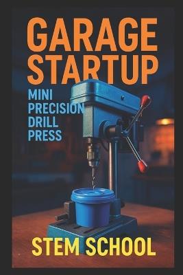 Garage Startup Mini Precision Drill Press: Build, Tinker and Profit from Your Own Compact Drill Press Workshop - Stem School - cover