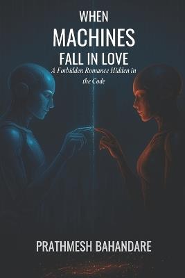 When Machines Fall in Love: A Forbidden Romance Hidden in the Code - Prathmesh Bhandare - cover