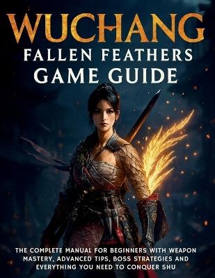 Wuchang: Fallen Feathers Game Guide: The Complete Manual for Beginners with Weapon Mastery, Advanced Tips, Boss Strategies and Everything You Need to Conquer Shu - Harold Calhoun - cover