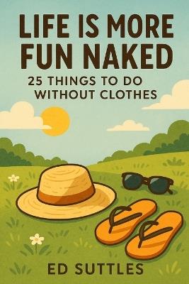 Life Is More Fun Naked: : 25 Things to Do Without Clothes - Ed Suttles - cover