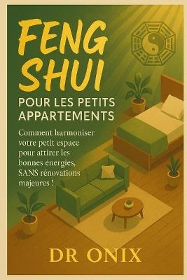 Feng Shui Pour Les Petits Appartements: Comment harmoniser votre petit espace pour attirer les bonnes énergies, SANS rénovations majeures ! - Onix - cover