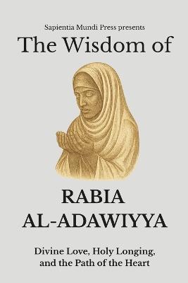 The Wisdom of Rabia Al-Adawiyya: Divine Love, Holy Longing, and the Path of the Heart - Sapientia Mundi Press - cover