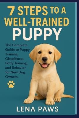 7 Steps to a Well-Trained Puppy: The Complete Guide to Puppy Training, Obedience, Potty Training, and Behavior for New Dog Owners - Lena Paws - cover