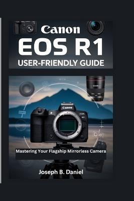 Canon EOS R1 User-Friendly Guide: Mastering Your Flagship Mirrorless Camera - Joseph B Daniel - cover
