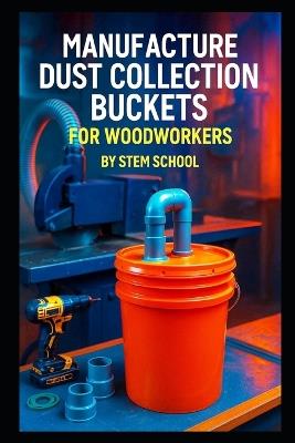 Manufacture Dust Collection Buckets for Woodworkers: Build a Profitable Garage Workshop Business with Step-by-Step DIY Instructions - Stem School - cover